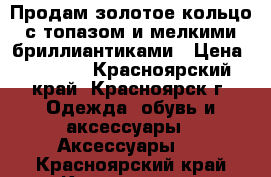 Продам золотое кольцо с топазом и мелкими бриллиантиками › Цена ­ 4 000 - Красноярский край, Красноярск г. Одежда, обувь и аксессуары » Аксессуары   . Красноярский край,Красноярск г.